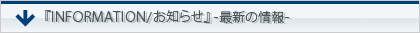 『INFORMATION/お知らせ』-最新の情報-